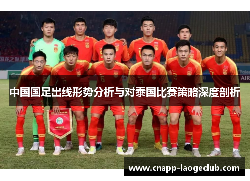 中国国足出线形势分析与对泰国比赛策略深度剖析 中国国足出线形势分析与对泰国比赛策略深度剖析