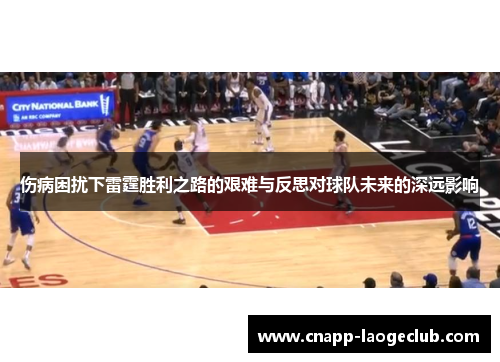 伤病困扰下雷霆胜利之路的艰难与反思对球队未来的深远影响 伤病困扰下雷霆胜利之路的艰难与反思对球队未来的深远影响