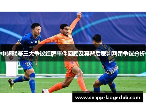 中超联赛三大争议红牌事件回顾及其背后裁判判罚争议分析