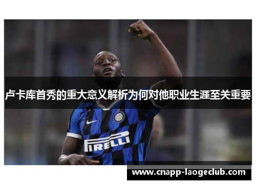 卢卡库首秀的重大意义解析为何对他职业生涯至关重要