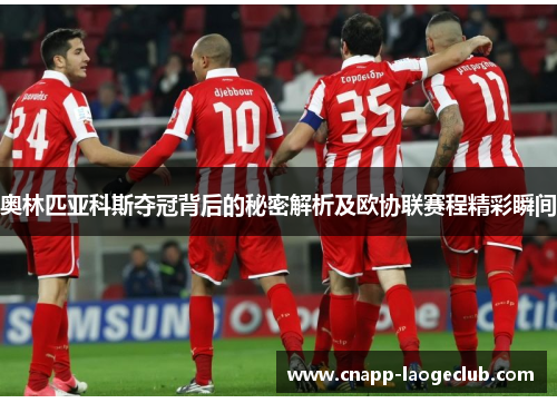 奥林匹亚科斯夺冠背后的秘密解析及欧协联赛程精彩瞬间