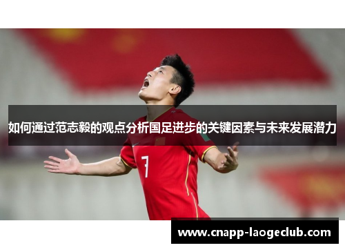 如何通过范志毅的观点分析国足进步的关键因素与未来发展潜力