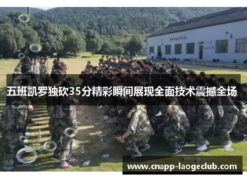 五班凯罗独砍35分精彩瞬间展现全面技术震撼全场 五班凯罗独砍35分精彩瞬间展现全面技术震撼全场