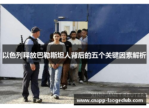 以色列释放巴勒斯坦人背后的五个关键因素解析 以色列释放巴勒斯坦人背后的五个关键因素解析