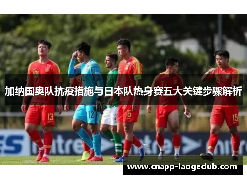 加纳国奥队抗疫措施与日本队热身赛五大关键步骤解析