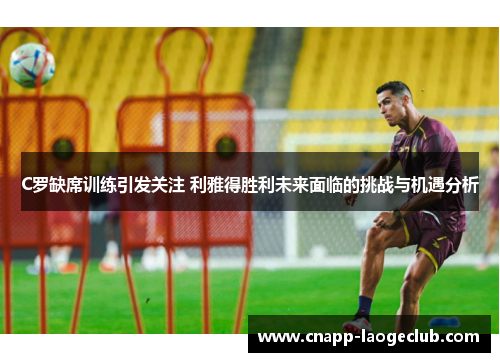 C罗缺席训练引发关注 利雅得胜利未来面临的挑战与机遇分析