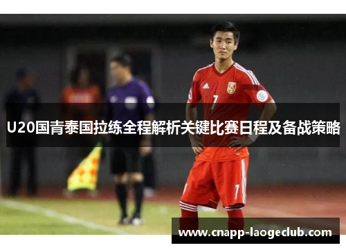 U20国青泰国拉练全程解析关键比赛日程及备战策略 U20国青泰国拉练全程解析关键比赛日程及备战策略