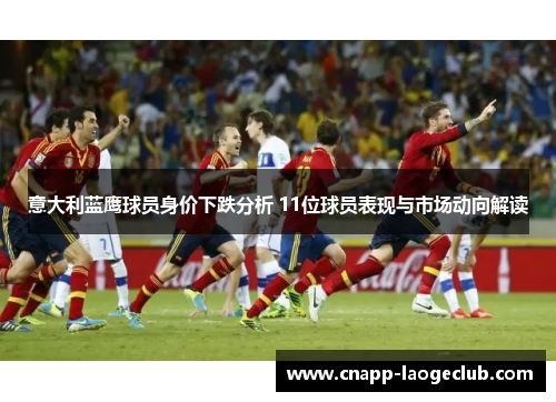 意大利蓝鹰球员身价下跌分析 11位球员表现与市场动向解读 意大利蓝鹰球员身价下跌分析 11位球员表现与市场动向解读