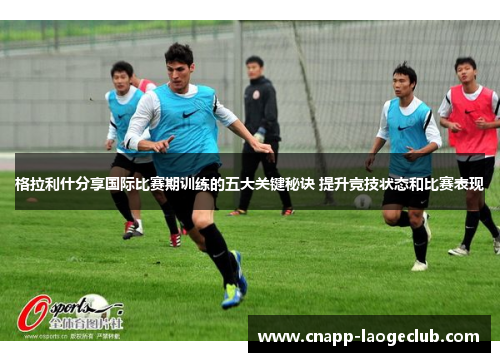 格拉利什分享国际比赛期训练的五大关键秘诀 提升竞技状态和比赛表现