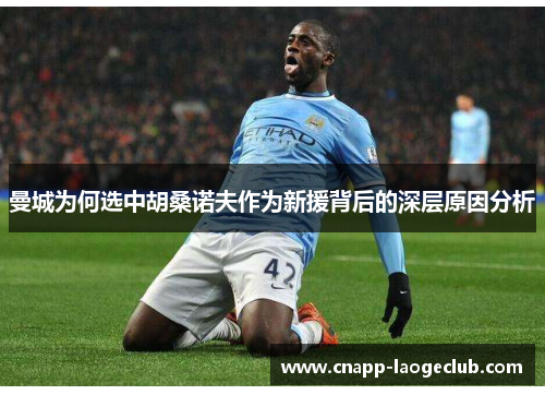 曼城为何选中胡桑诺夫作为新援背后的深层原因分析 曼城为何选中胡桑诺夫作为新援背后的深层原因分析