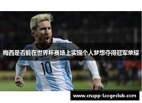 梅西是否能在世界杯赛场上实现个人梦想夺得冠军荣耀