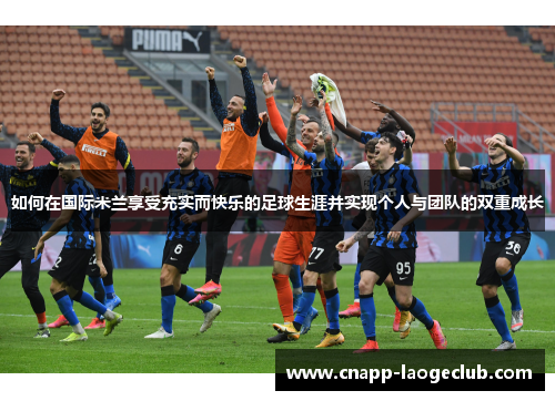 如何在国际米兰享受充实而快乐的足球生涯并实现个人与团队的双重成长 如何在国际米兰享受充实而快乐的足球生涯并实现个人与团队的双重成长