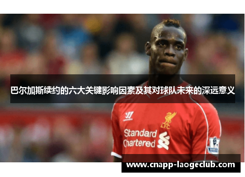 巴尔加斯续约的六大关键影响因素及其对球队未来的深远意义