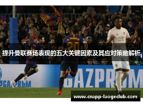 提升曼联赛场表现的五大关键因素及其应对策略解析