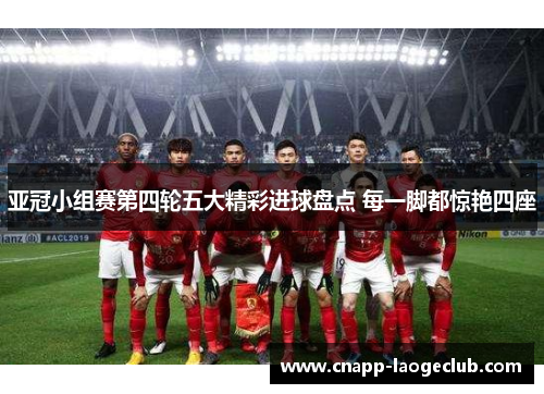 亚冠小组赛第四轮五大精彩进球盘点 每一脚都惊艳四座