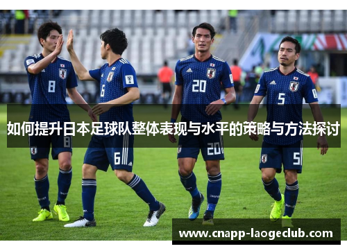 如何提升日本足球队整体表现与水平的策略与方法探讨 如何提升日本足球队整体表现与水平的策略与方法探讨