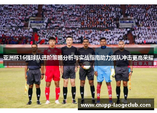 亚洲杯16强球队进阶策略分析与实战指南助力强队冲击更高荣耀 亚洲杯16强球队进阶策略分析与实战指南助力强队冲击更高荣耀