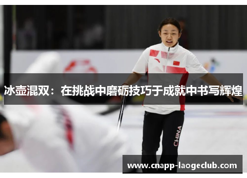 冰壶混双:在挑战中磨砺技巧于成就中书写辉煌 冰壶混双:在挑战中磨砺技巧于成就中书写辉煌