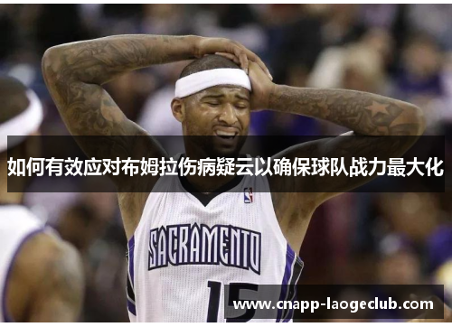 如何有效应对布姆拉伤病疑云以确保球队战力最大化 如何有效应对布姆拉伤病疑云以确保球队战力最大化