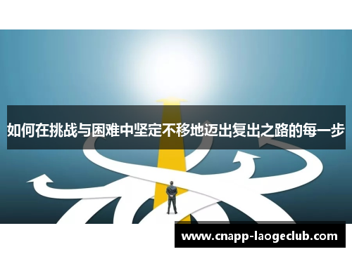 如何在挑战与困难中坚定不移地迈出复出之路的每一步 如何在挑战与困难中坚定不移地迈出复出之路的每一步