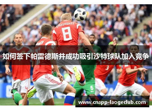 如何签下帕雷德斯并成功吸引沙特球队加入竞争 如何签下帕雷德斯并成功吸引沙特球队加入竞争