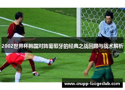 2002世界杯韩国对阵葡萄牙的经典之战回顾与战术解析