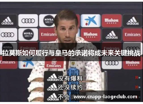 拉莫斯如何履行与皇马的承诺将成未来关键挑战 拉莫斯如何履行与皇马的承诺将成未来关键挑战