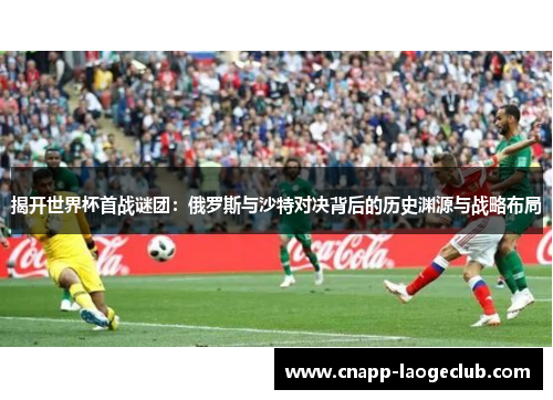 揭开世界杯首战谜团:俄罗斯与沙特对决背后的历史渊源与战略布局 揭开世界杯首战谜团:俄罗斯与沙特对决背后的历史渊源与战略布局