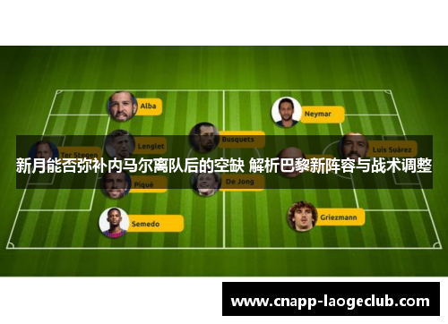 新月能否弥补内马尔离队后的空缺 解析巴黎新阵容与战术调整