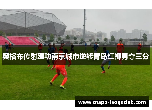 奥格布传射建功南京城市逆转青岛红狮勇夺三分