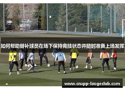 如何帮助替补球员在场下保持竞技状态并随时准备上场发挥