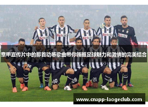意甲宣传片中的那首动感歌曲带你领略足球魅力和激情的完美结合