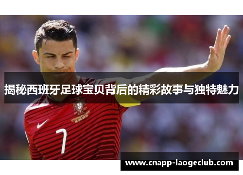 揭秘西班牙足球宝贝背后的精彩故事与独特魅力 揭秘西班牙足球宝贝背后的精彩故事与独特魅力