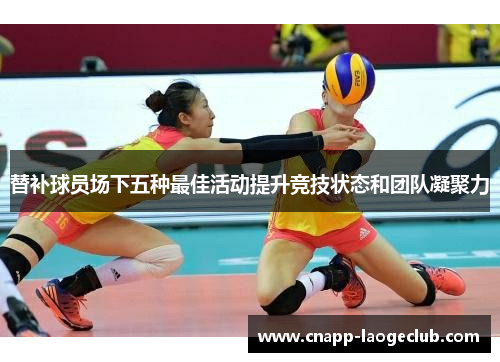 替补球员场下五种最佳活动提升竞技状态和团队凝聚力