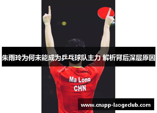 朱雨玲为何未能成为乒乓球队主力 解析背后深层原因 朱雨玲为何未能成为乒乓球队主力 解析背后深层原因