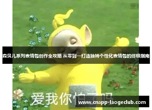 森贝儿系列表情包创作全攻略 从零到一打造独特个性化表情包的终极指南