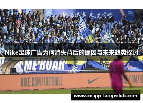 Nike足球广告为何消失背后的原因与未来趋势探讨 Nike足球广告为何消失背后的原因与未来趋势探讨