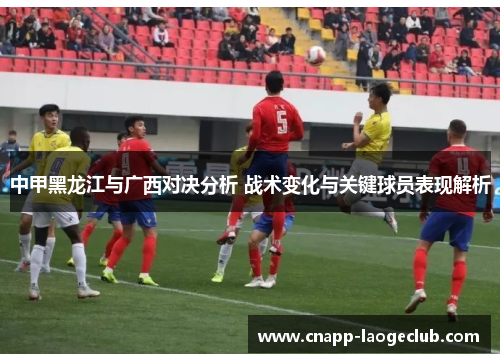 中甲黑龙江与广西对决分析 战术变化与关键球员表现解析