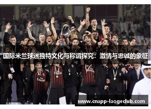 国际米兰球迷独特文化与称谓探究：激情与忠诚的象征