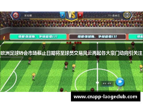欧洲足球转会市场截止日期将至球员交易风云再起各大豪门动向引关注