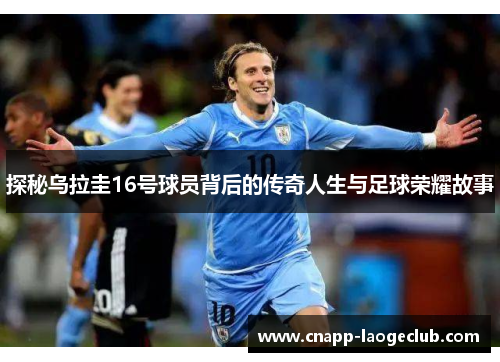 探秘乌拉圭16号球员背后的传奇人生与足球荣耀故事 探秘乌拉圭16号球员背后的传奇人生与足球荣耀故事