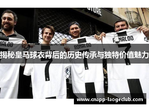 揭秘皇马球衣背后的历史传承与独特价值魅力 揭秘皇马球衣背后的历史传承与独特价值魅力