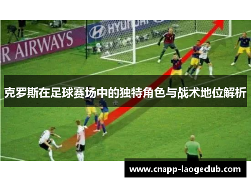 克罗斯在足球赛场中的独特角色与战术地位解析 克罗斯在足球赛场中的独特角色与战术地位解析