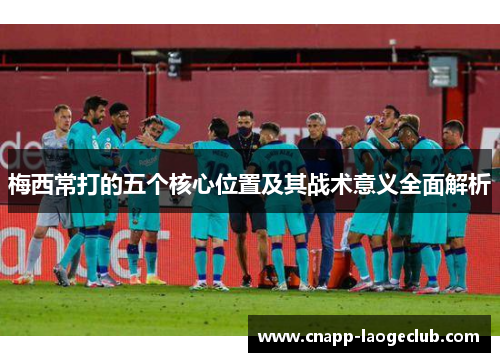 梅西常打的五个核心位置及其战术意义全面解析 梅西常打的五个核心位置及其战术意义全面解析