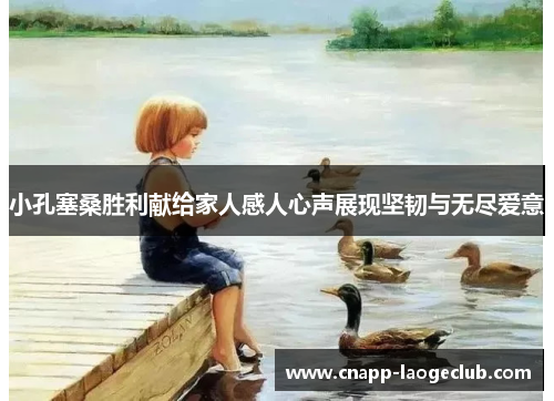 小孔塞桑胜利献给家人感人心声展现坚韧与无尽爱意 小孔塞桑胜利献给家人感人心声展现坚韧与无尽爱意