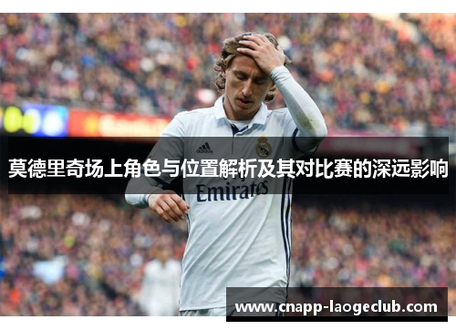 莫德里奇场上角色与位置解析及其对比赛的深远影响 莫德里奇场上角色与位置解析及其对比赛的深远影响