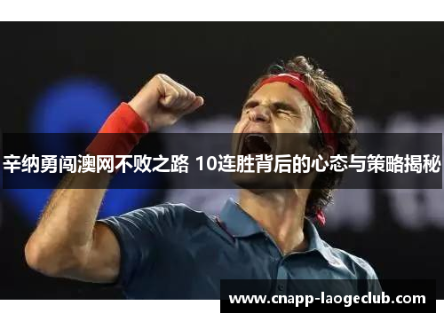 辛纳勇闯澳网不败之路 10连胜背后的心态与策略揭秘 辛纳勇闯澳网不败之路 10连胜背后的心态与策略揭秘