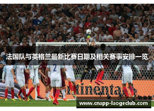 法国队与英格兰最新比赛日期及相关赛事安排一览
