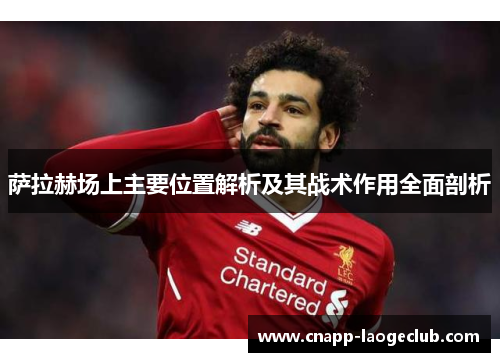 萨拉赫场上主要位置解析及其战术作用全面剖析 萨拉赫场上主要位置解析及其战术作用全面剖析