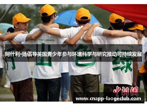 阿什利·扬倡导英国青少年参与环境科学与研究推动可持续发展